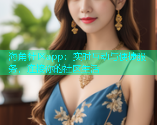 海角社区app：实时互动与便捷服务，连接你的社区生活