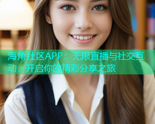 海角社区APP：无限直播与社交互动，开启你的精彩分享之旅