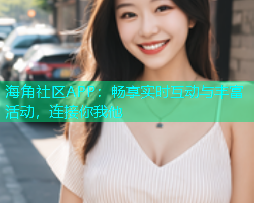 海角社区APP：畅享实时互动与丰富活动，连接你我他
