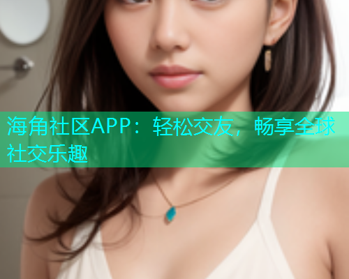 海角社区APP：轻松交友，畅享全球社交乐趣