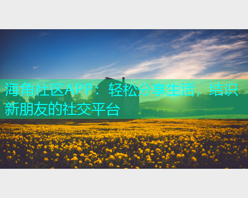 海角社区APP：轻松分享生活，结识新朋友的社交平台