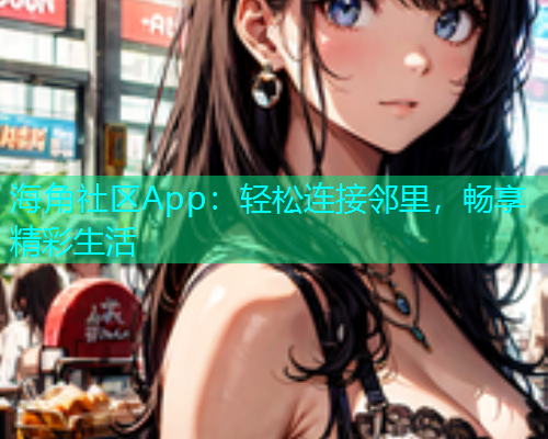 海角社区App：轻松连接邻里，畅享精彩生活