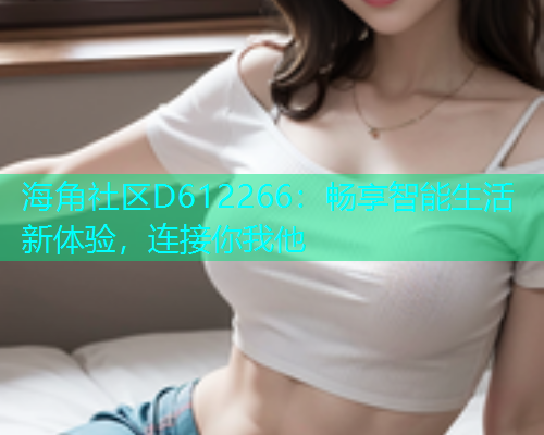 海角社区D612266：畅享智能生活新体验，连接你我他