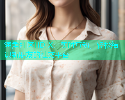 海角社区HD X：实时互动，轻松结识新朋友的社交平台