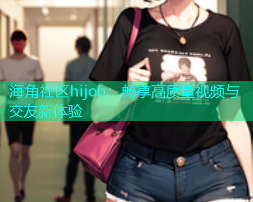海角社区hijob：畅享高质量视频与交友新体验