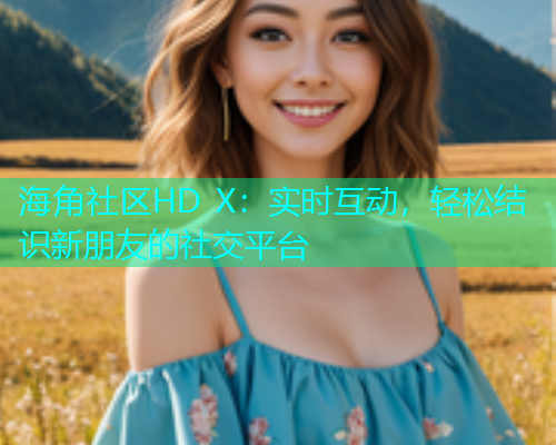 海角社区HD X：实时互动，轻松结识新朋友的社交平台