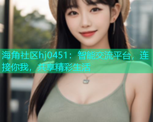 海角社区hj0451:智能交流平台,连接你我,共享精彩生活 海角社区hj0451:智能交流平台,连接你我,共享精彩生活