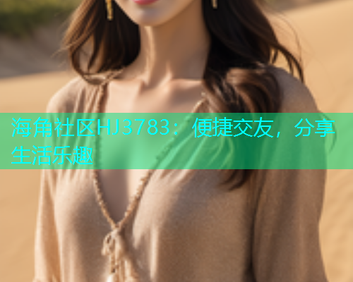 海角社区HJ3783：便捷交友，分享生活乐趣