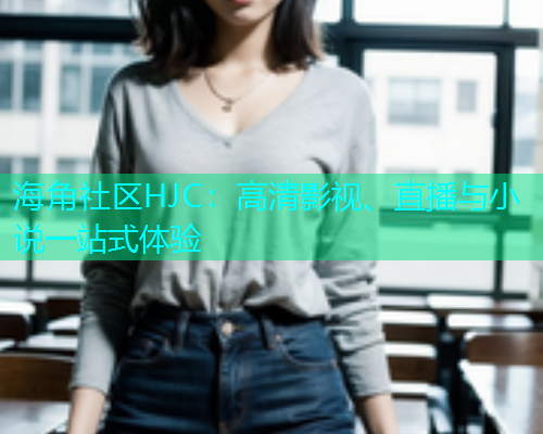海角社区HJC：高清影视、直播与小说一站式体验