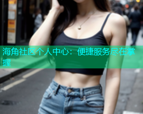 海角社区个人中心：便捷服务尽在掌握