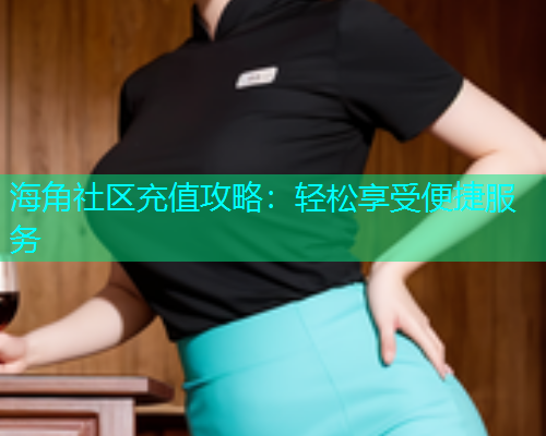 海角社区充值攻略：轻松享受便捷服务