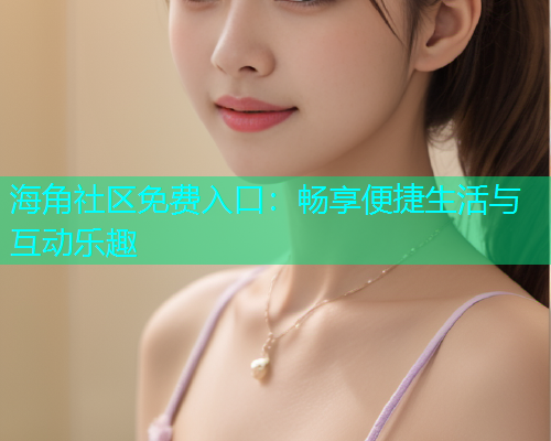海角社区免费入口：畅享便捷生活与互动乐趣