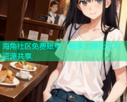 海角社区免费账号：畅享无限社交与资源共享