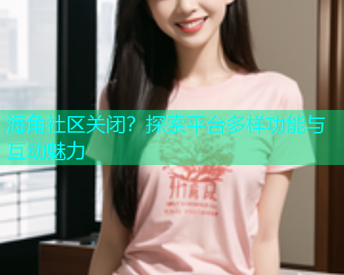 海角社区关闭？探索平台多样功能与互动魅力
