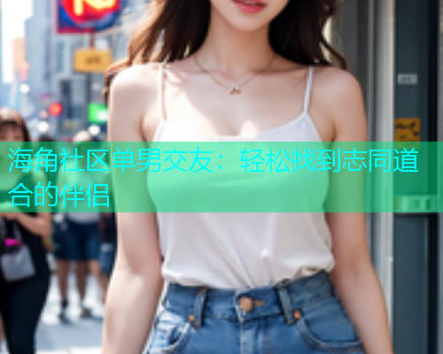 海角社区单男交友：轻松找到志同道合的伴侣