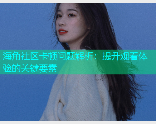 海角社区卡顿问题解析：提升观看体验的关键要素