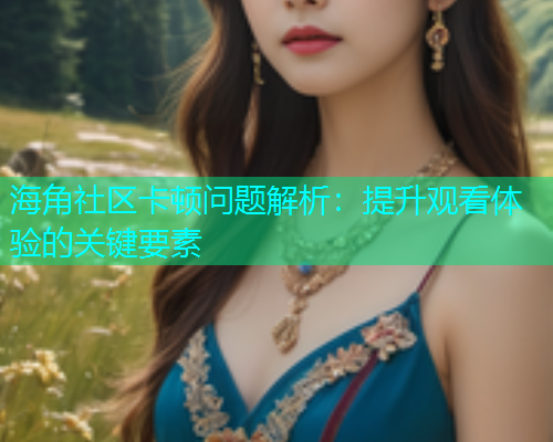 海角社区卡顿问题解析：提升观看体验的关键要素