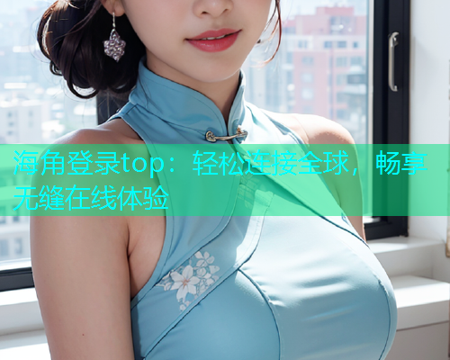 海角登录top：轻松连接全球，畅享无缝在线体验