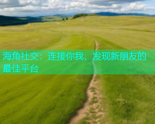 海角社交：连接你我，发现新朋友的最佳平台