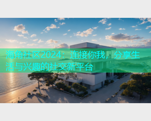 海角社区2024：连接你我，分享生活与兴趣的社交新平台