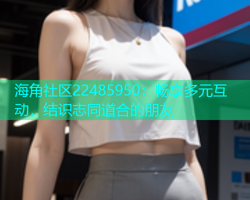 海角社区22485950：畅享多元互动，结识志同道合的朋友
