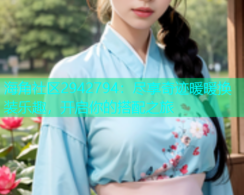 海角社区2942794：尽享奇迹暖暖换装乐趣，开启你的搭配之旅