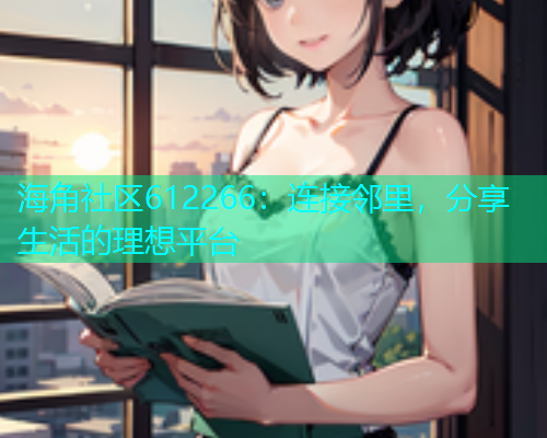 海角社区612266：连接邻里，分享生活的理想平台
