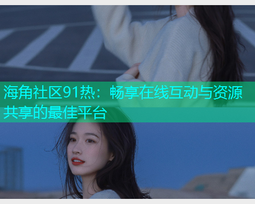 海角社区91热：畅享在线互动与资源共享的最佳平台