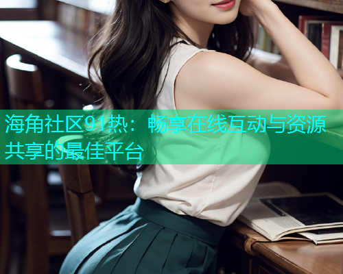 海角社区91热：畅享在线互动与资源共享的最佳平台