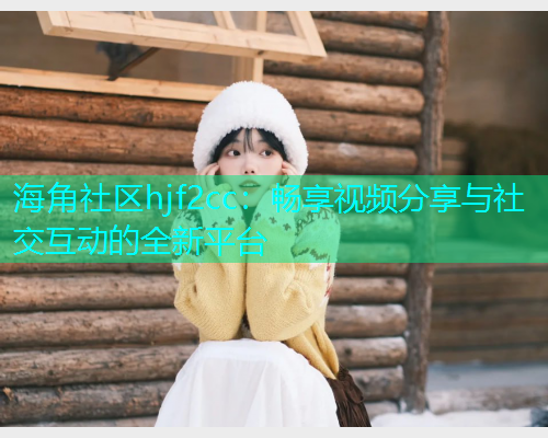 海角社区hjf2cc：畅享视频分享与社交互动的全新平台