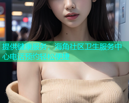 提供健康服务，海角社区卫生服务中心电话预约轻松便捷