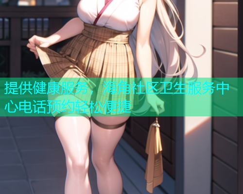 提供健康服务，海角社区卫生服务中心电话预约轻松便捷
