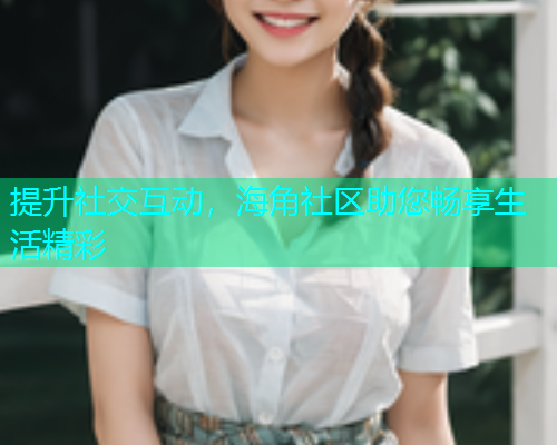 提升社交互动，海角社区助您畅享生活精彩
