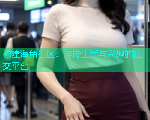 构建海角社区：连接生活与兴趣的社交平台
