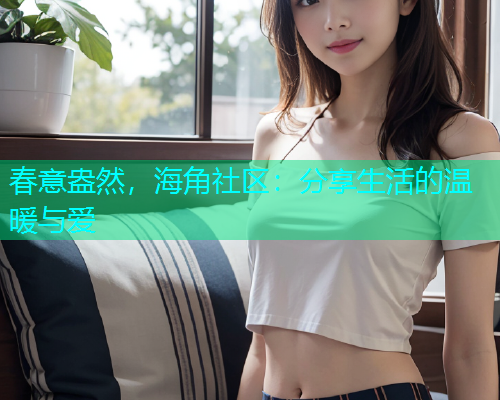 春意盎然，海角社区：分享生活的温暖与爱