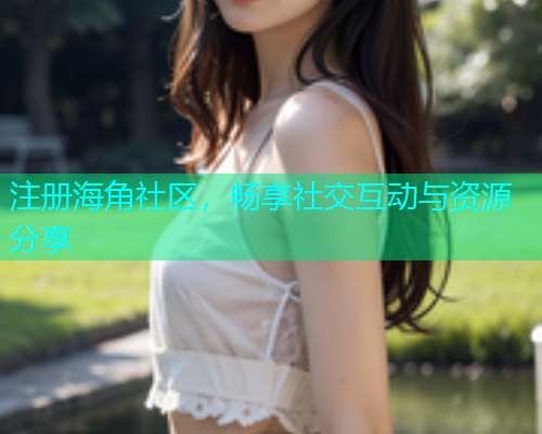 注册海角社区，畅享社交互动与资源分享