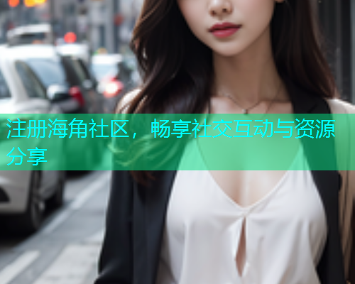注册海角社区，畅享社交互动与资源分享