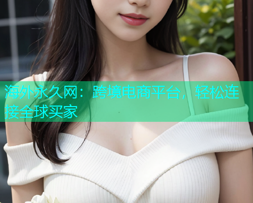 海外永久网：跨境电商平台，轻松连接全球买家