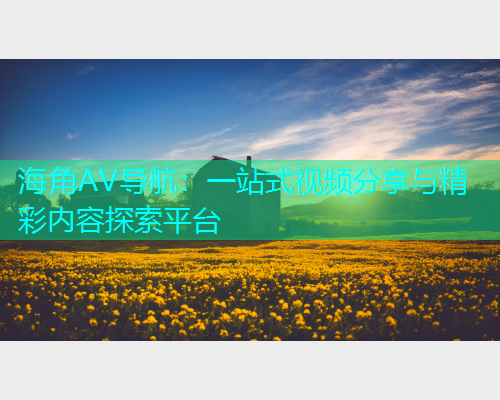 海角AV导航：一站式视频分享与精彩内容探索平台