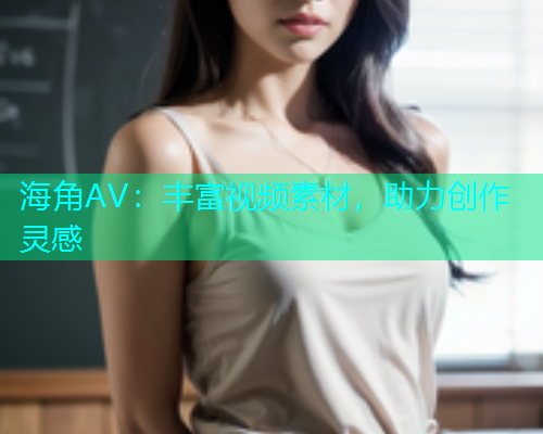海角AV：丰富视频素材，助力创作灵感