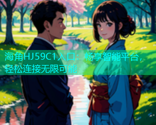 海角HJ59C1入口：畅享智能平台，轻松连接无限可能