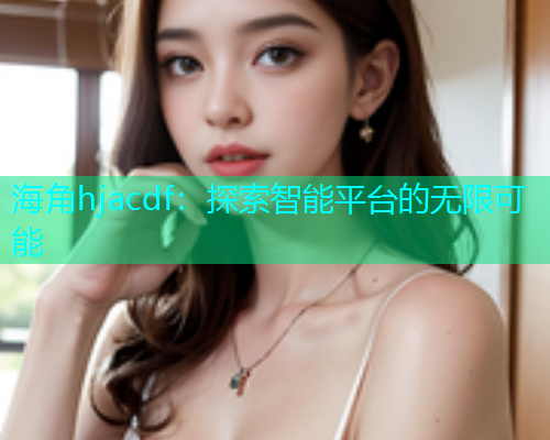 海角hjacdf：探索智能平台的无限可能