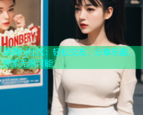 海角hj社区：轻松交友，分享乐趣，探索无限可能