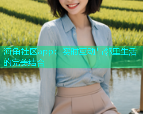 海角社区app：实时互动与邻里生活的完美结合