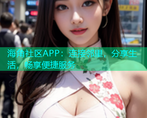 海角社区APP：连接邻里，分享生活，畅享便捷服务
