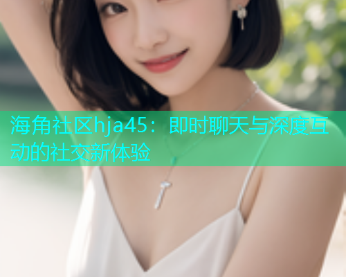 海角社区hja45：即时聊天与深度互动的社交新体验