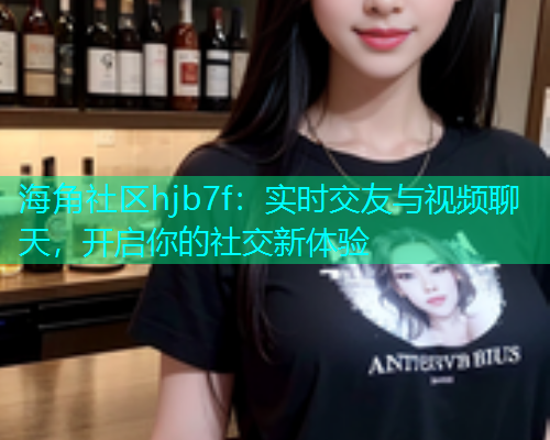 海角社区hjb7f：实时交友与视频聊天，开启你的社交新体验