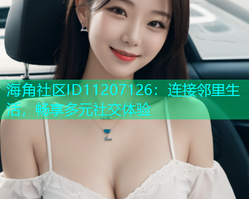 海角社区ID11207126:连接邻里生活,畅享多元社交体验 海角社区ID11207126:连接邻里生活,畅享多元社交体验