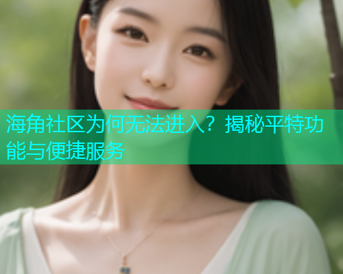 海角社区为何无法进入?揭秘平特功能与便捷服务 海角社区为何无法进入?揭秘平特功能与便捷服务
