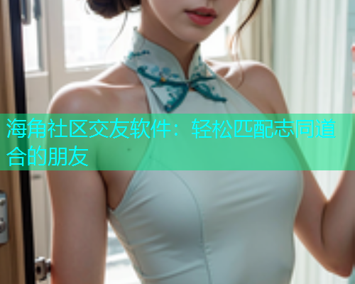海角社区交友软件:轻松匹配志同道合的朋友 海角社区交友软件:轻松匹配志同道合的朋友